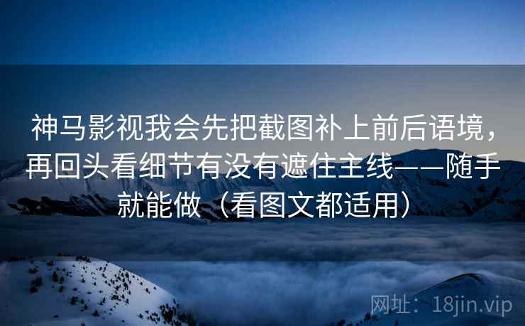 神马影视我会先把截图补上前后语境，再回头看细节有没有遮住主线——随手就能做（看图文都适用）