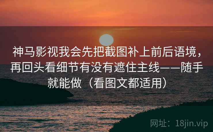 神马影视我会先把截图补上前后语境，再回头看细节有没有遮住主线——随手就能做（看图文都适用）