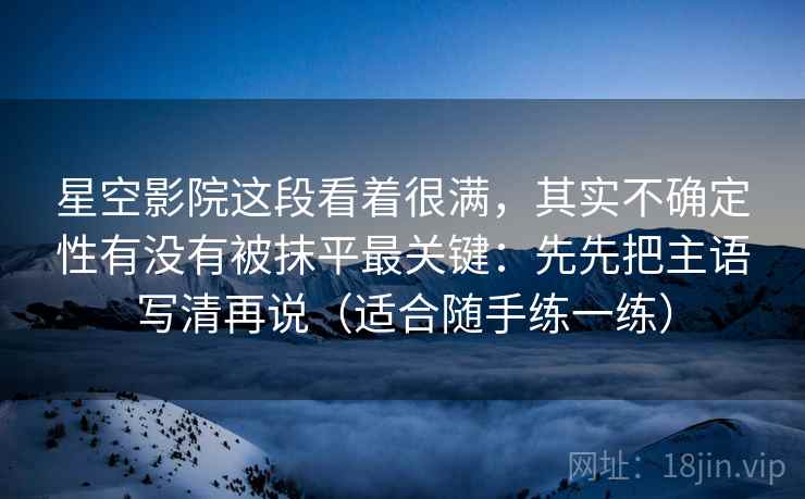 星空影院这段看着很满，其实不确定性有没有被抹平最关键：先先把主语写清再说（适合随手练一练）