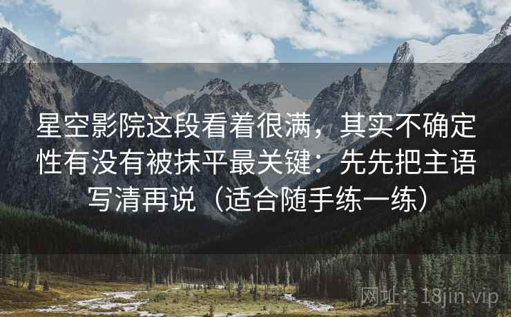 星空影院这段看着很满，其实不确定性有没有被抹平最关键：先先把主语写清再说（适合随手练一练）