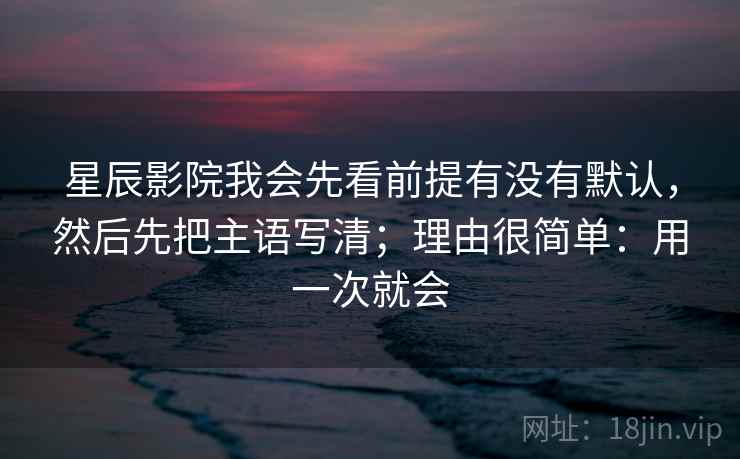 星辰影院我会先看前提有没有默认，然后先把主语写清；理由很简单：用一次就会