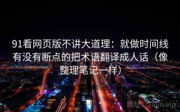 91看网页版不讲大道理：就做时间线有没有断点的把术语翻译成人话（像整理笔记一样）