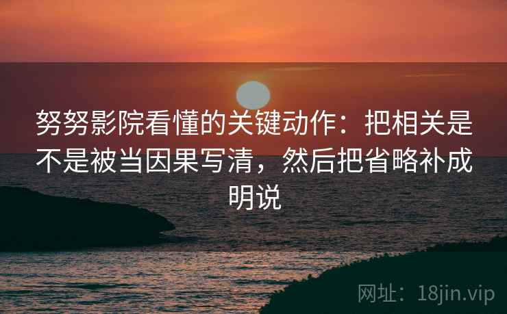 努努影院看懂的关键动作：把相关是不是被当因果写清，然后把省略补成明说