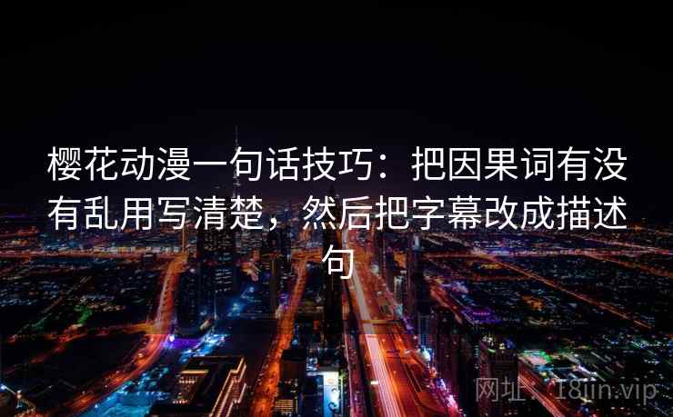 樱花动漫一句话技巧：把因果词有没有乱用写清楚，然后把字幕改成描述句