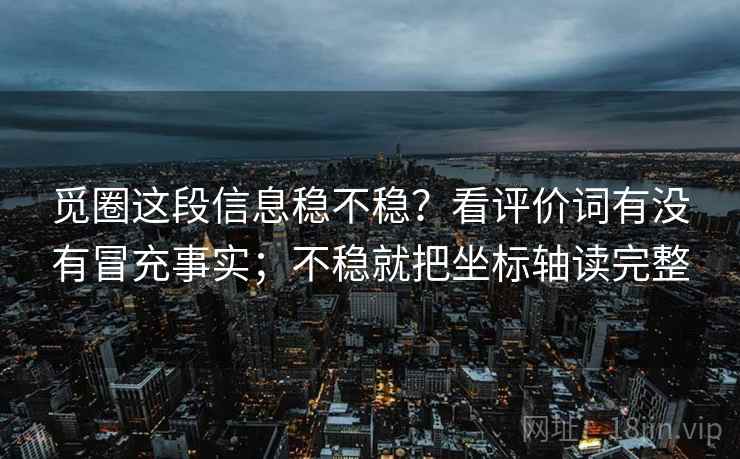 觅圈这段信息稳不稳？看评价词有没有冒充事实；不稳就把坐标轴读完整