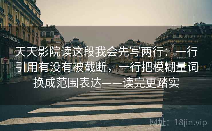 天天影院读这段我会先写两行：一行引用有没有被截断，一行把模糊量词换成范围表达——读完更踏实