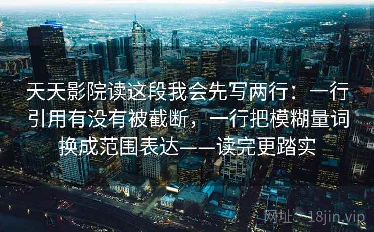 天天影院读这段我会先写两行：一行引用有没有被截断，一行把模糊量词换成范围表达——读完更踏实