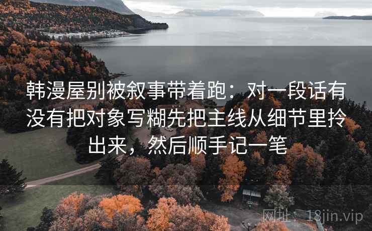 韩漫屋别被叙事带着跑：对一段话有没有把对象写糊先把主线从细节里拎出来，然后顺手记一笔