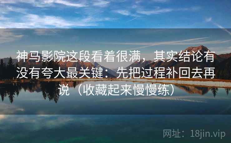 神马影院这段看着很满，其实结论有没有夸大最关键：先把过程补回去再说（收藏起来慢慢练）
